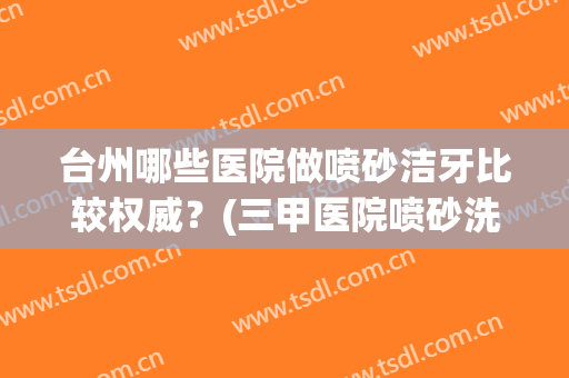 台州哪些医院做喷砂洁牙比较权威?(三甲医院喷砂洗牙) 台州哪些医院做喷砂洁牙比较权威?(三甲医院喷砂洗牙)