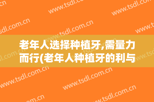 老年人选择种植牙,需量力而行(老年人种植牙的利与弊)