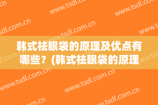 韩式祛眼袋的原理及优点有哪些？(韩式祛眼袋的原理及优点有哪些方法)