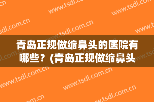 青岛正规做缩鼻头的医院有哪些？(青岛正规做缩鼻头的医院有哪些地方)