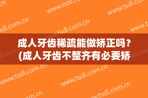 成人牙齿稀疏能做矫正吗？(成人牙齿不整齐有必要矫正吗)