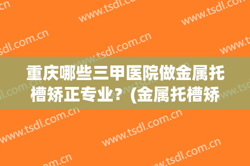 重庆哪些三甲医院做金属托槽矫正专业？(金属托槽矫正价格三甲医院)