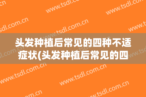 头发种植后常见的四种不适症状(头发种植后常见的四种不适症状有)