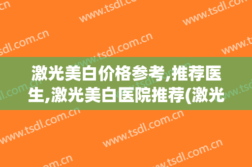 激光美白价格参考,推荐医生,激光美白医院推荐(激光美白价位)