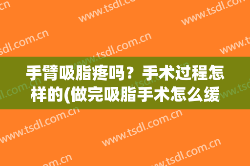 手臂吸脂疼吗？手术过程怎样的(做完吸脂手术怎么缓解疼痛)