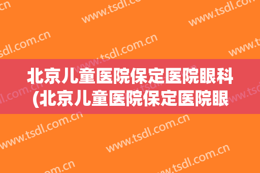 北京儿童医院保定医院眼科(北京儿童医院保定医院眼科挂号)