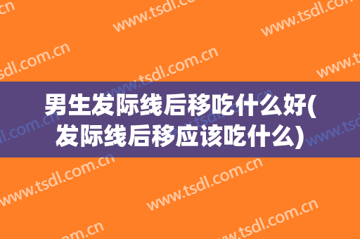 男生发际线后移吃什么好(发际线后移应该吃什么)