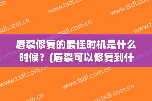 唇裂修复的最佳时机是什么时候？(唇裂可以修复到什么程度)