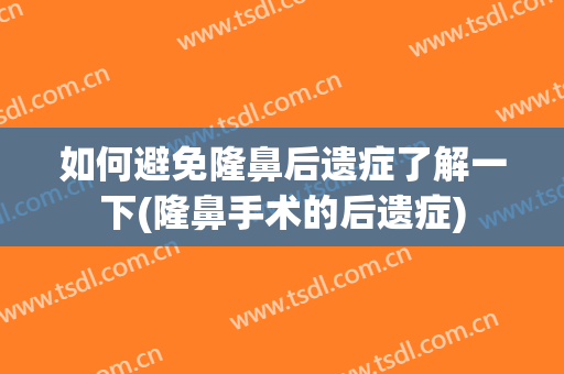 如何避免隆鼻后遗症了解一下(隆鼻手术的后遗症)