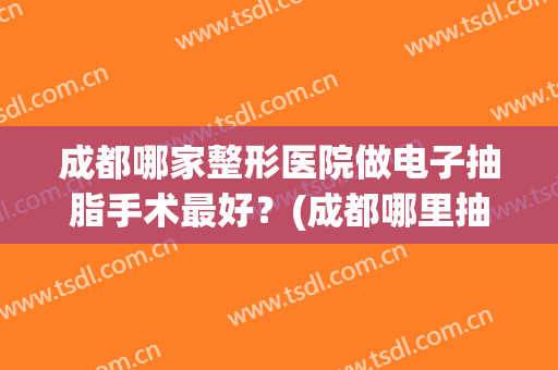 成都哪家整形医院做电子抽脂手术最好？(成都哪里抽脂技术好)