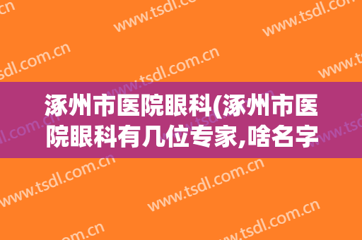 涿州市医院眼科(涿州市医院眼科有几位专家,啥名字啊?2024年)