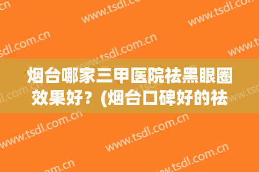 烟台哪家三甲医院祛黑眼圈效果好？(烟台口碑好的祛斑医院)