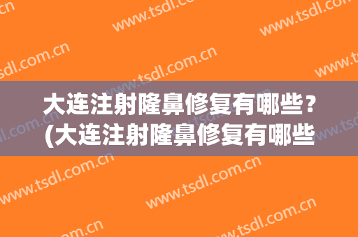 大连注射隆鼻修复有哪些？(大连注射隆鼻修复有哪些地方)