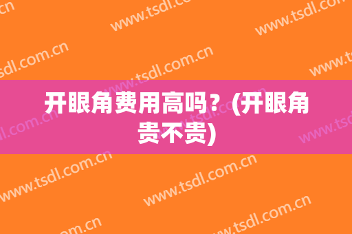 开眼角费用高吗？(开眼角贵不贵)