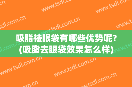 吸脂祛眼袋有哪些优势呢？(吸脂去眼袋效果怎么样)