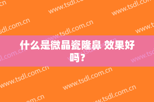 什么是微晶瓷隆鼻 效果好吗？