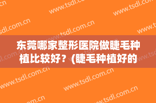 东莞哪家整形医院做睫毛种植比较好？(睫毛种植好的是哪家)