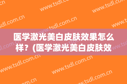 医学激光美白皮肤效果怎么样？(医学激光美白皮肤效果怎么样的)