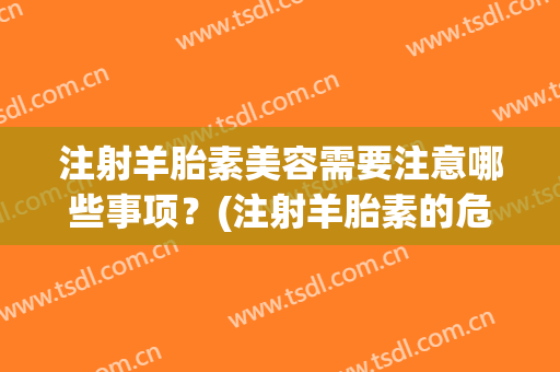 注射羊胎素美容需要注意哪些事项？(注射羊胎素的危害)