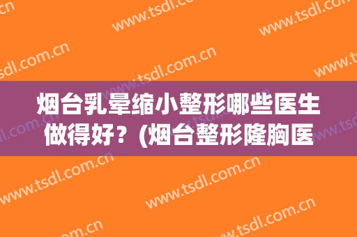 烟台乳晕缩小整形哪些医生做得好？(烟台整形隆胸医院)