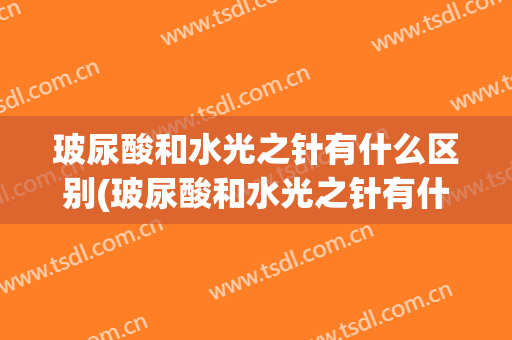 玻尿酸和水光之针有什么区别(玻尿酸和水光之针有什么区别图片)