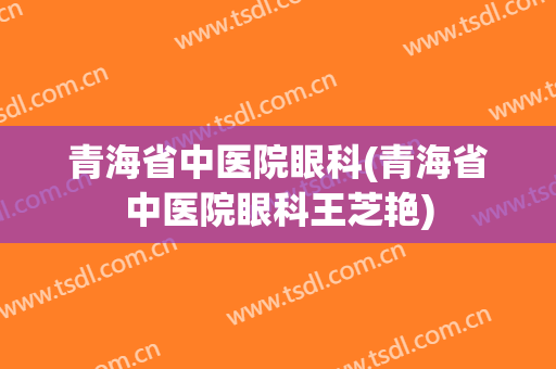 青海省中医院眼科(青海省中医院眼科王芝艳)