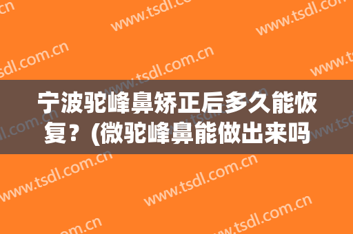 宁波驼峰鼻矫正后多久能恢复？(微驼峰鼻能做出来吗)