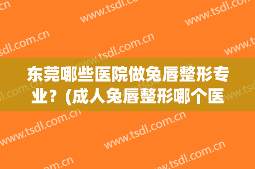 东莞哪些医院做兔唇整形专业？(成人兔唇整形哪个医院最好)