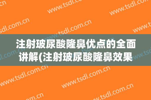 注射玻尿酸隆鼻优点的全面讲解(注射玻尿酸隆鼻效果怎样)