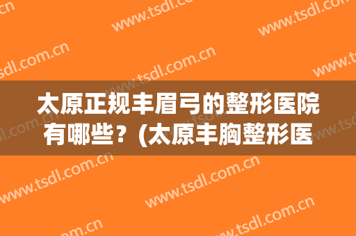 太原正规丰眉弓的整形医院有哪些？(太原丰胸整形医院哪家好)