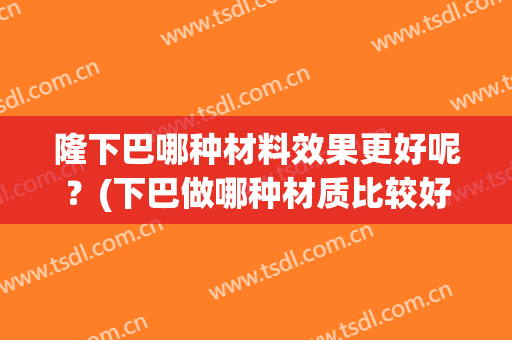 隆下巴哪种材料效果更好呢？(下巴做哪种材质比较好)
