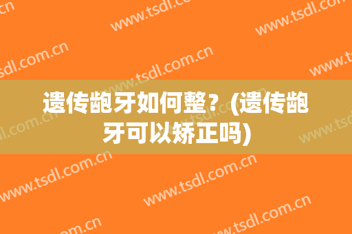 遗传龅牙如何整？(遗传龅牙可以矫正吗)