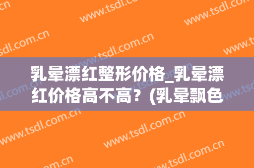 乳晕漂红整形价格_乳晕漂红价格高不高？(乳晕飘色多少钱)