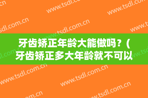牙齿矫正年龄大能做吗？(牙齿矫正多大年龄就不可以矫正了)