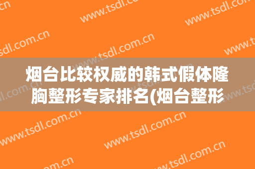 烟台比较权威的韩式假体隆胸整形专家排名(烟台整形隆胸医院)