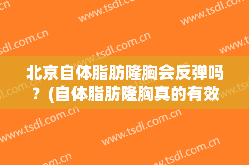 北京自体脂肪隆胸会反弹吗？(自体脂肪隆胸真的有效果吗)