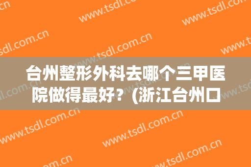 台州整形外科去哪个三甲医院做得最好？(浙江台州口碑好的整形医院)