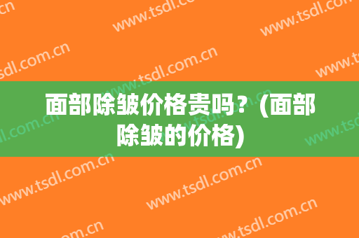 面部除皱价格贵吗？(面部除皱的价格)