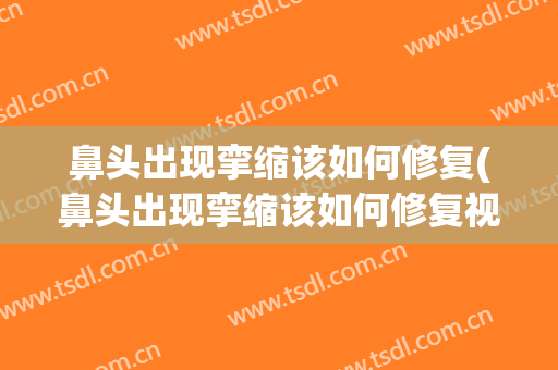 鼻头出现挛缩该如何修复(鼻头出现挛缩该如何修复视频)