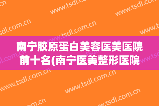 南宁胶原蛋白美容医美医院前十名(南宁医美整形医院)
