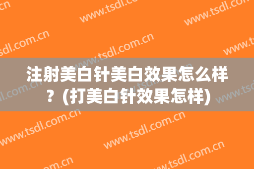 注射美白针美白效果怎么样？(打美白针效果怎样)
