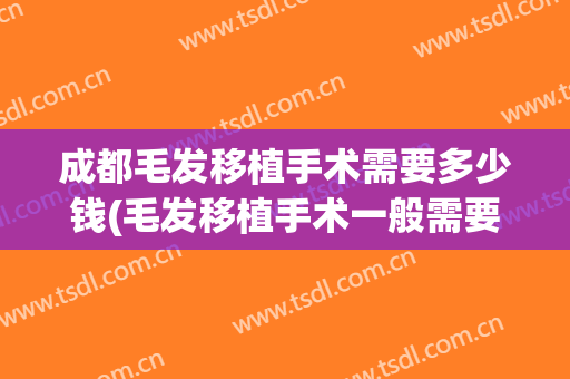 成都毛发移植手术需要多少钱(毛发移植手术一般需要多少钱)