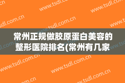 常州正规做胶原蛋白美容的整形医院排名(常州有几家整形美容医院) 常州正规做胶原蛋白美容的整形医院排名(常州有几家整形美容医院)