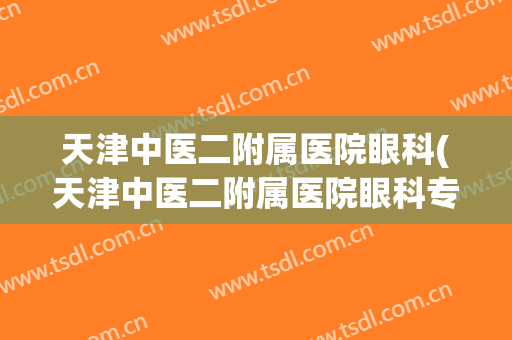 天津中医二附属医院眼科(天津中医二附属医院眼科专家)