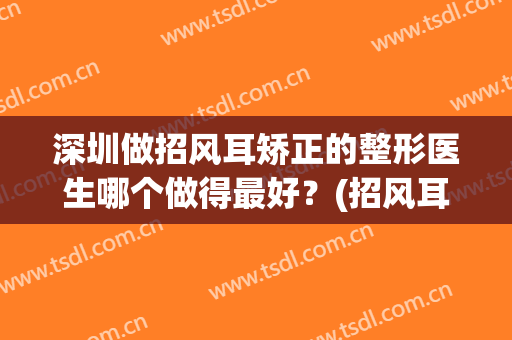 深圳做招风耳矫正的整形医生哪个做得最好？(招风耳整形术)