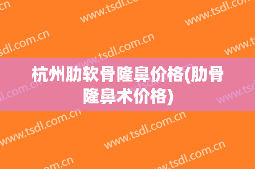 杭州肋软骨隆鼻价格(肋骨隆鼻术价格)