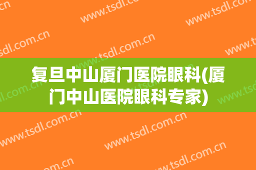 复旦中山厦门医院眼科(厦门中山医院眼科专家)