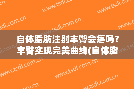 自体脂肪注射丰臀会疼吗？丰臀实现完美曲线(自体脂肪丰臀副作用)
