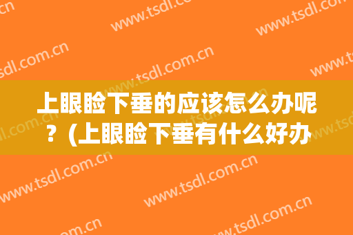 上眼睑下垂的应该怎么办呢？(上眼睑下垂有什么好办法)