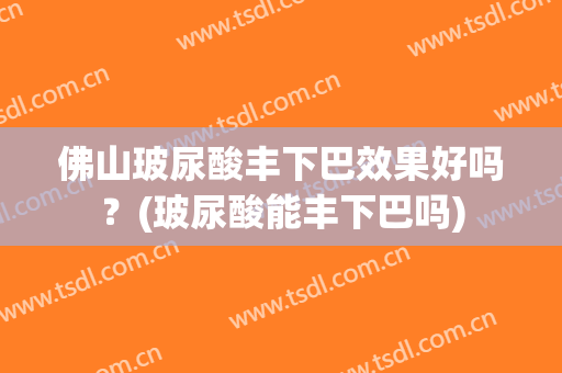 佛山玻尿酸丰下巴效果好吗？(玻尿酸能丰下巴吗)
